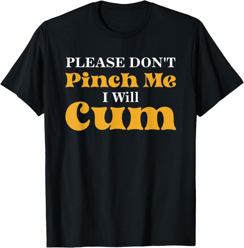 Please Don’t Pinch Me I Will Cum T-Shirt