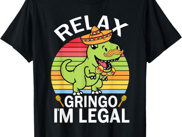 Relax gringo i’m legal funny cinco de mayo dinosaur mexican t-shirt