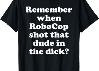 Remember When RoboCop Shot That Dude In the Dick_ T-Shirt