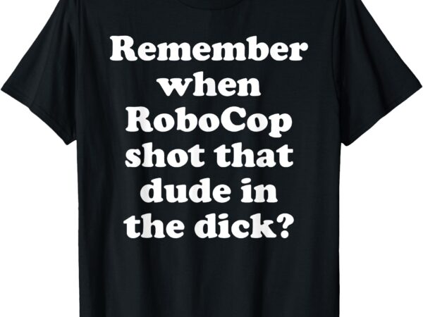 Remember when robocop shot that dude in the dick_ t-shirt