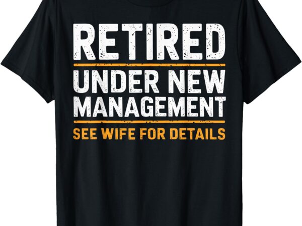 Retired under new management see wife for details funny t-shirt