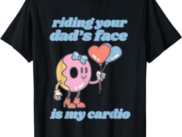 Riding your dad’s face is my cardio, funny meme t-shirt