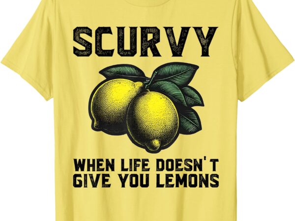 Scurvy when life doesn’t give you lemons fruit saying quote t-shirt