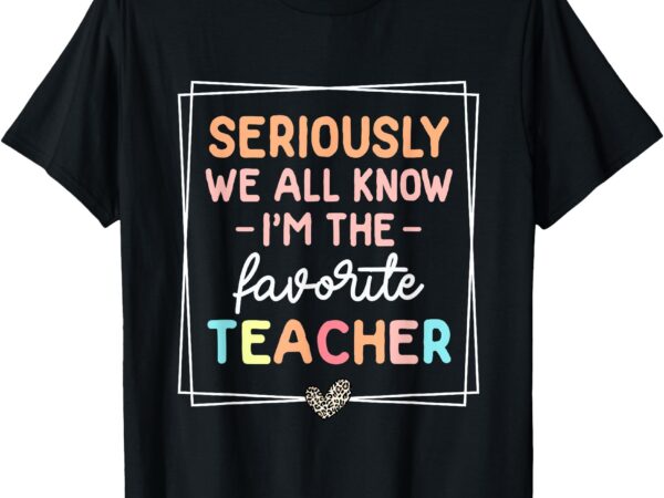 Seriously we all know i’m the favorite teacher funny teacher t-shirt