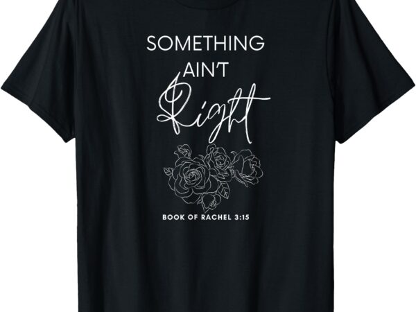 Something ain’t right t-shirt