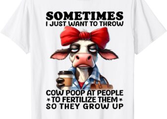 Sometimes I Just Want To Throw Cow Poop At People Funny T-Shirt