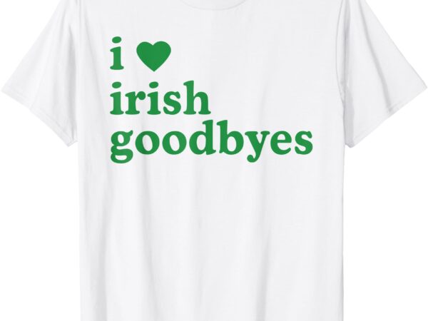 St patricks day i love irish goodbyes i heart irish goodbyes t-shirt