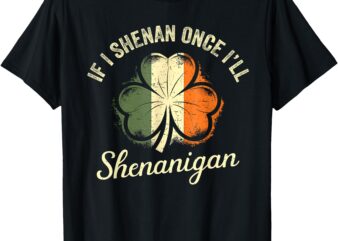 St Patricks If I Shenan Once I’ll Shenanigan Shamrock Funny T-Shirt