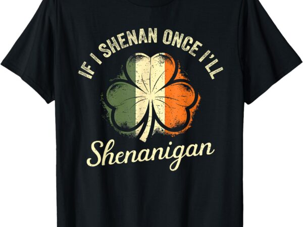 St patricks if i shenan once i’ll shenanigan shamrock funny t-shirt