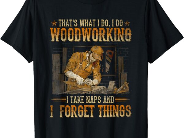 That’s what i do i do woodworking i take naps t-shirt