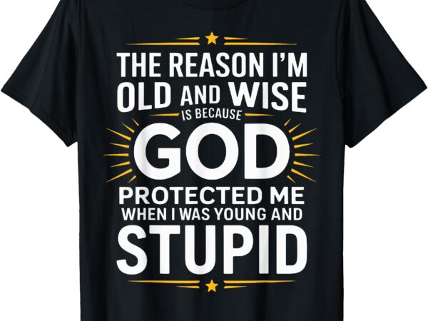 The reason i’m old and wise is because god protected me t-shirt