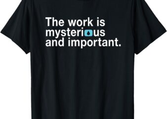 The Work Is Mysterious And Important T-Shirt