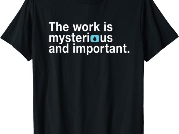 The work is mysterious and important t-shirt