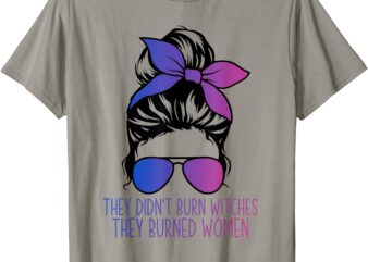 They Didn’t Burn Witches They Burned Womens Right Feminist T-Shirt