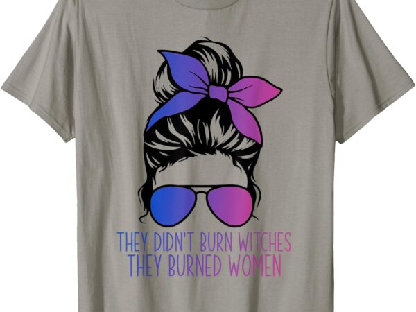 They didn’t burn witches they burned womens right feminist t-shirt