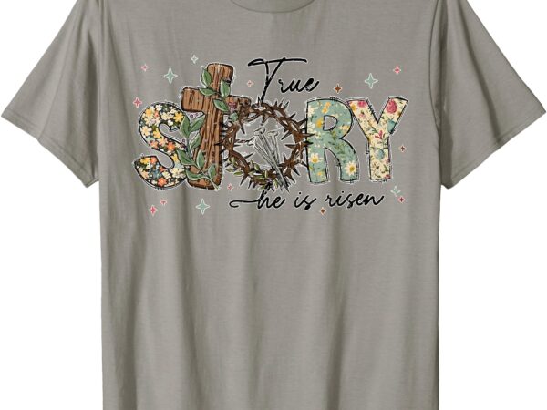 True story he is risen christian easter jesus easter days t-shirt