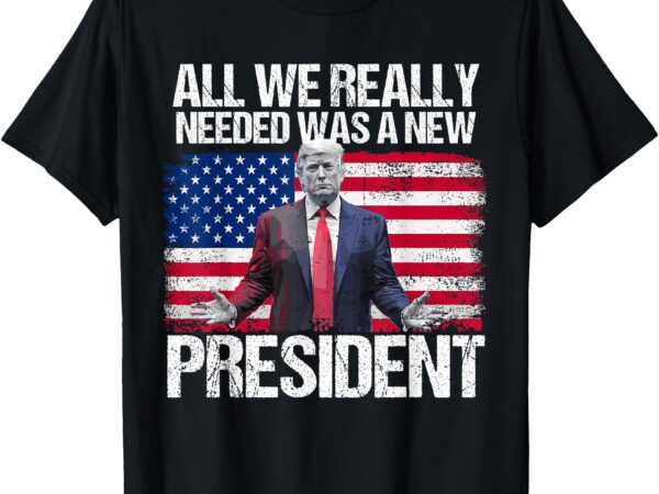 Trump all we needed was a new president trump american flag t-shirt