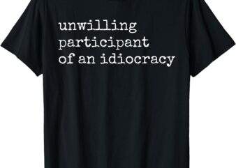 Unwilling Participant Of Idiocracy Funny Sarcastic Statement T-Shirt