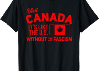 Visit Canada It’s Like The US Without The Fascism T-Shirt