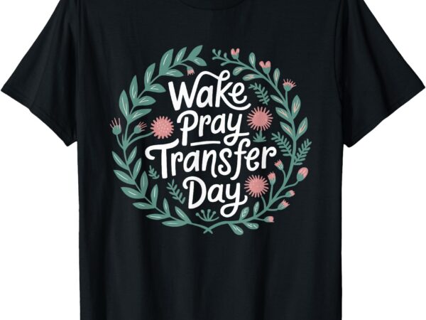 Wake pray it’s transfer day infertility transfer day ivf t-shirt