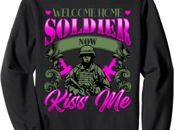 Welcome home soldier now kiss me military spouse sweatshirt