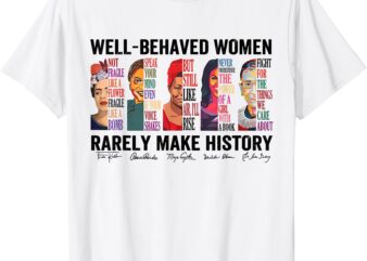 Well Behaved Women Rarely Make History For Strong Women T-Shirt