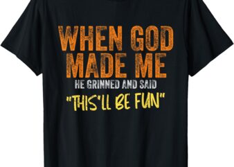 When God Made Me He Grinned And Said This’ll Be Fun Funny T-Shirt