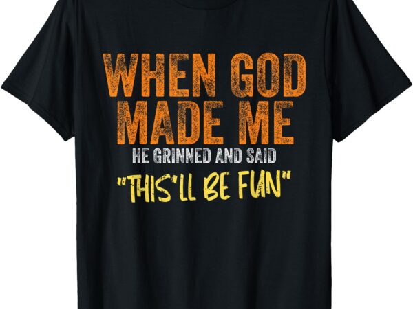 When god made me he grinned and said this’ll be fun funny t-shirt