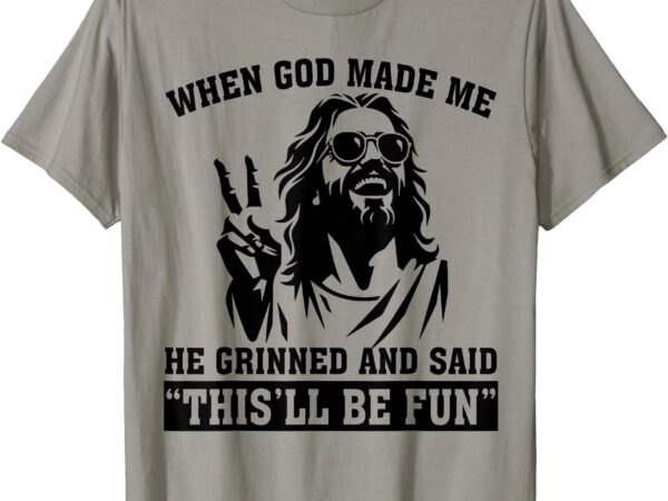 When god made me he grinned and said this’ll be fun t-shirt