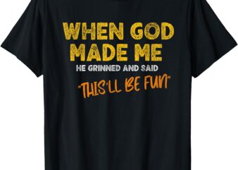 When God Made Me He Grinned and Said – Funny Quote T-Shirt