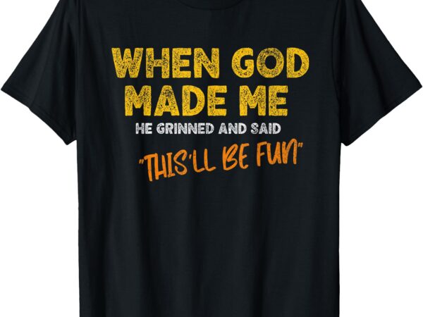 When god made me he grinned and said – funny quote t-shirt