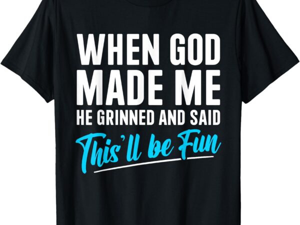 When god made me he grinned and said this will be fun t-shirt