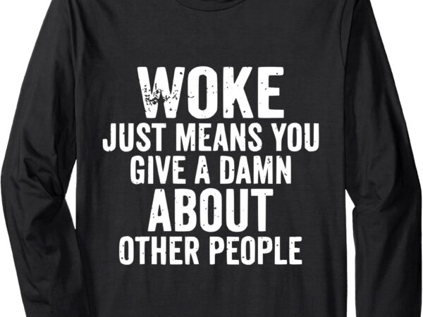 Woke just means you give a damn about other people men woke long sleeve t-shirt