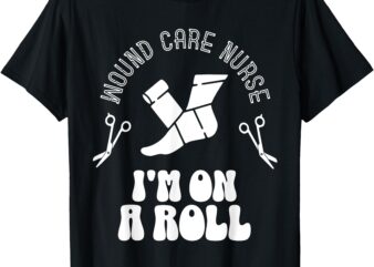 Wound Care Nurse I’m On Roll Funny Design T-Shirt