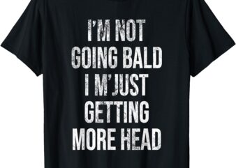 i’m Not Going Bald, Just Getting More Head T-Shirt