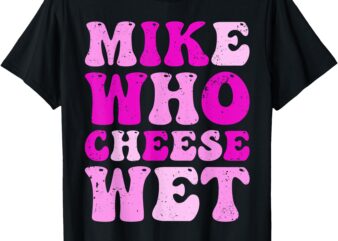 mike who cheese wet Inappropriate Adult Humor embarrassing T-Shirt