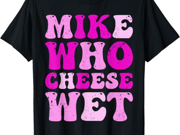 Mike who cheese wet inappropriate adult humor embarrassing t-shirt