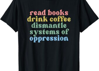 read books drink coffee dismantle systems of oppression T-Shirt