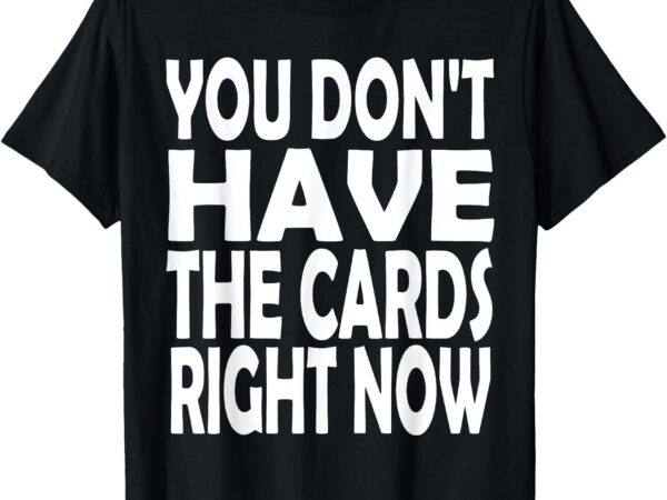 You don’t have the cards right now funny t-shirt