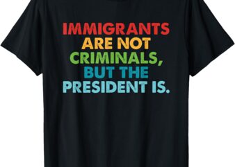 Immigrants Are Not Criminals But The President Is Design T-Shirt