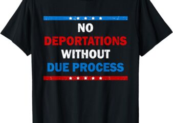 No Deportations Without Due Process – Political Protest T-Shirt