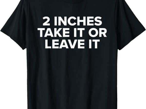 2 inches take it or leave it t – shirt