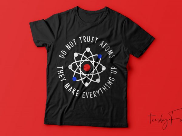 Don’t trust atoms, they make everything up t shirt design for sale