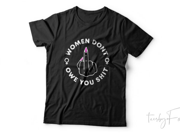 Women don’t owe you shit | feminism , girl style t shirt design for sale