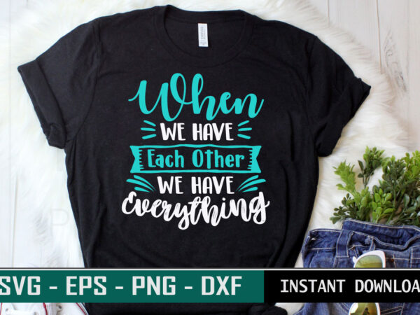 When we have each other we have everything print ready family quote colorful svg cut file t shirt template